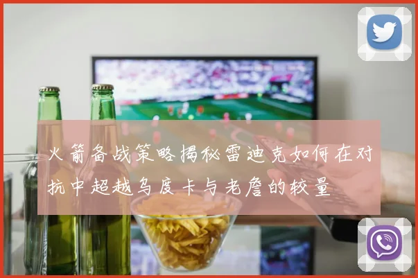 火箭备战策略揭秘雷迪克如何在对抗中超越乌度卡与老詹的较量