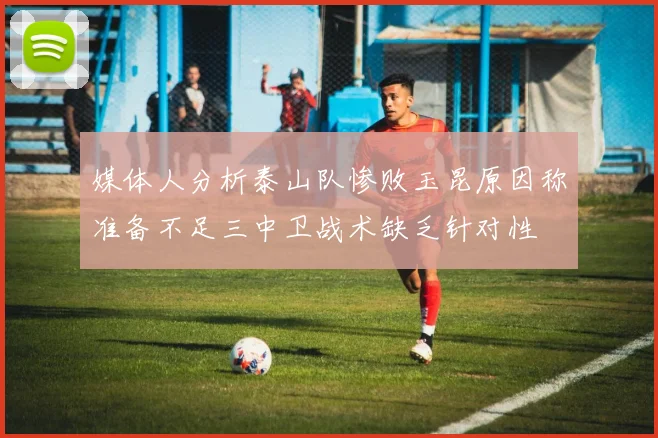 媒体人分析泰山队惨败玉昆原因称准备不足三中卫战术缺乏针对性