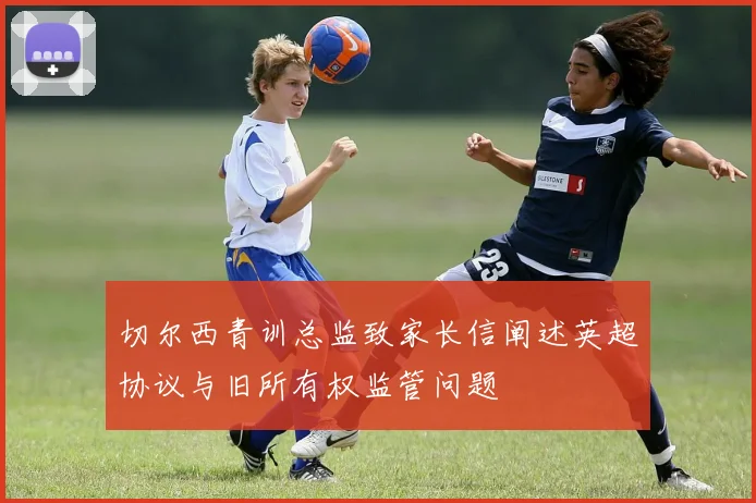 切尔西青训总监致家长信阐述英超协议与旧所有权监管问题