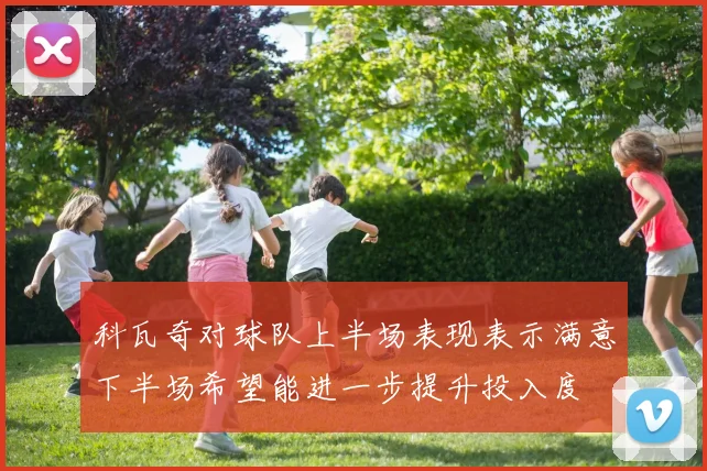 科瓦奇对球队上半场表现表示满意下半场希望能进一步提升投入度