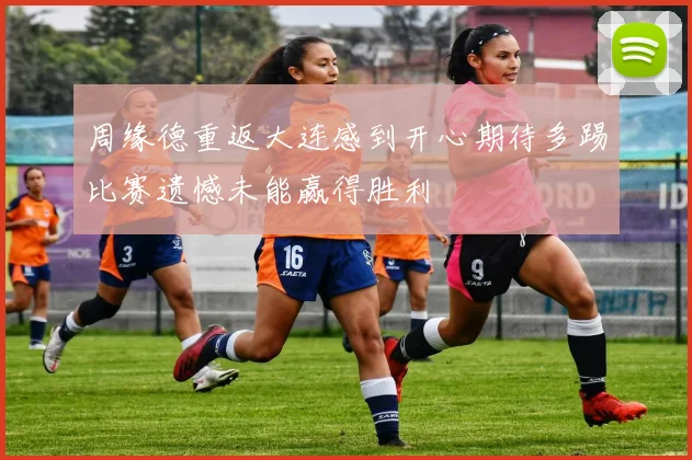 周缘德重返大连感到开心期待多踢比赛遗憾未能赢得胜利