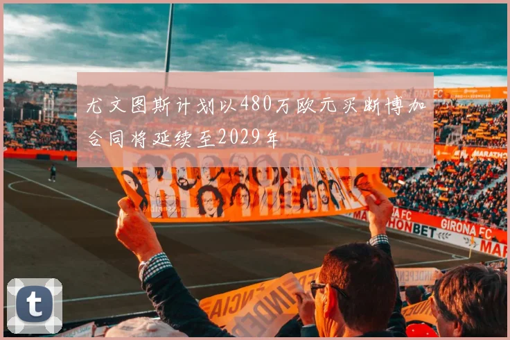 尤文图斯计划以480万欧元买断博加合同将延续至2029年