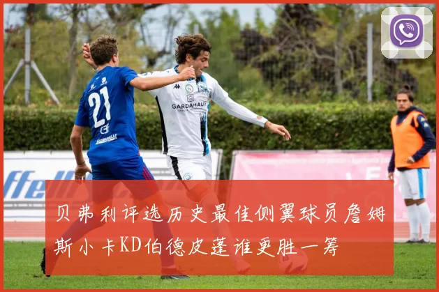 贝弗利评选历史最佳侧翼球员詹姆斯小卡KD伯德皮蓬谁更胜一筹