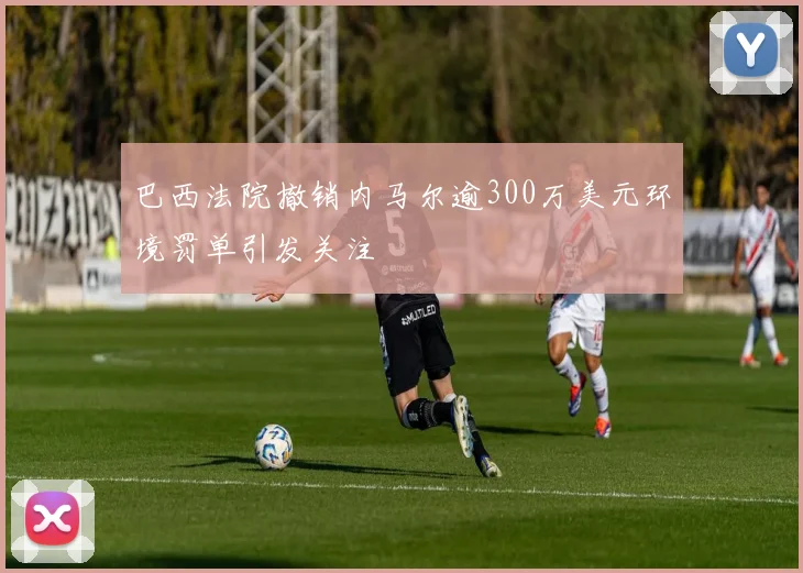 巴西法院撤销内马尔逾300万美元环境罚单引发关注
