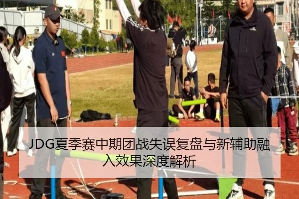 JDG夏季赛中期团战失误复盘与新辅助融入效果深度解析